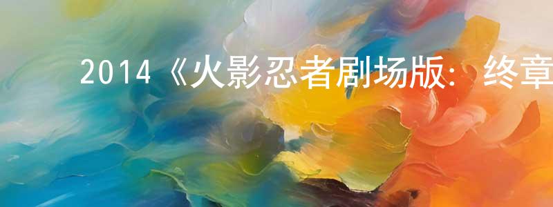 陈秋娣的动漫综艺大全,2014《火影忍者剧场版:终章》完整版电影/在线观看/百度云-美剧天堂